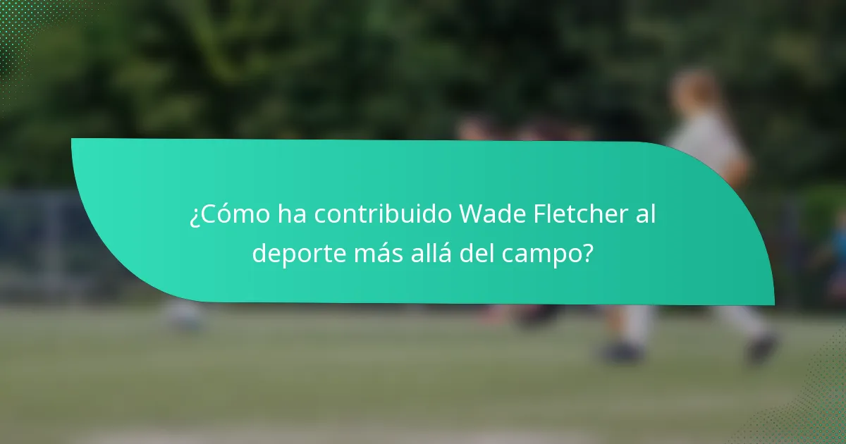 ¿Cómo ha contribuido Wade Fletcher al deporte más allá del campo?