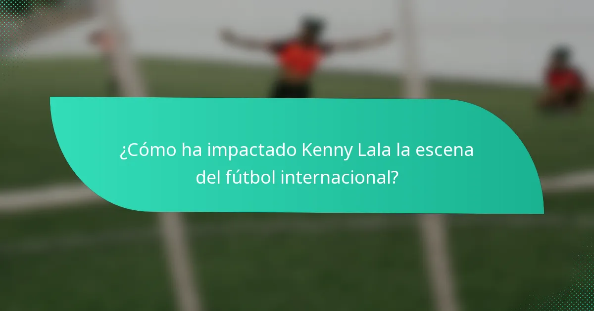 ¿Cómo ha impactado Kenny Lala la escena del fútbol internacional?