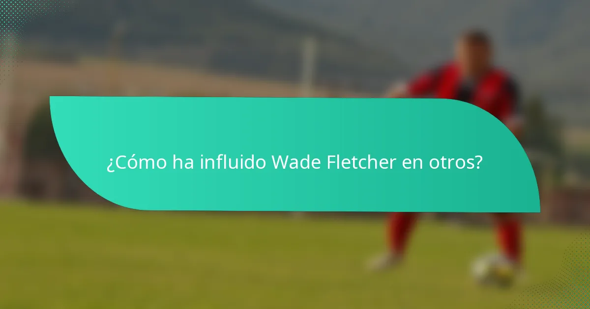 ¿Cómo ha influido Wade Fletcher en otros?