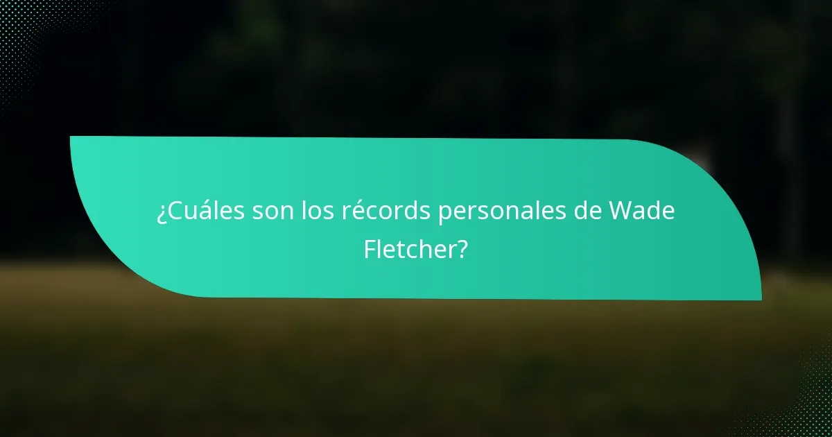 ¿Cuáles son los récords personales de Wade Fletcher?