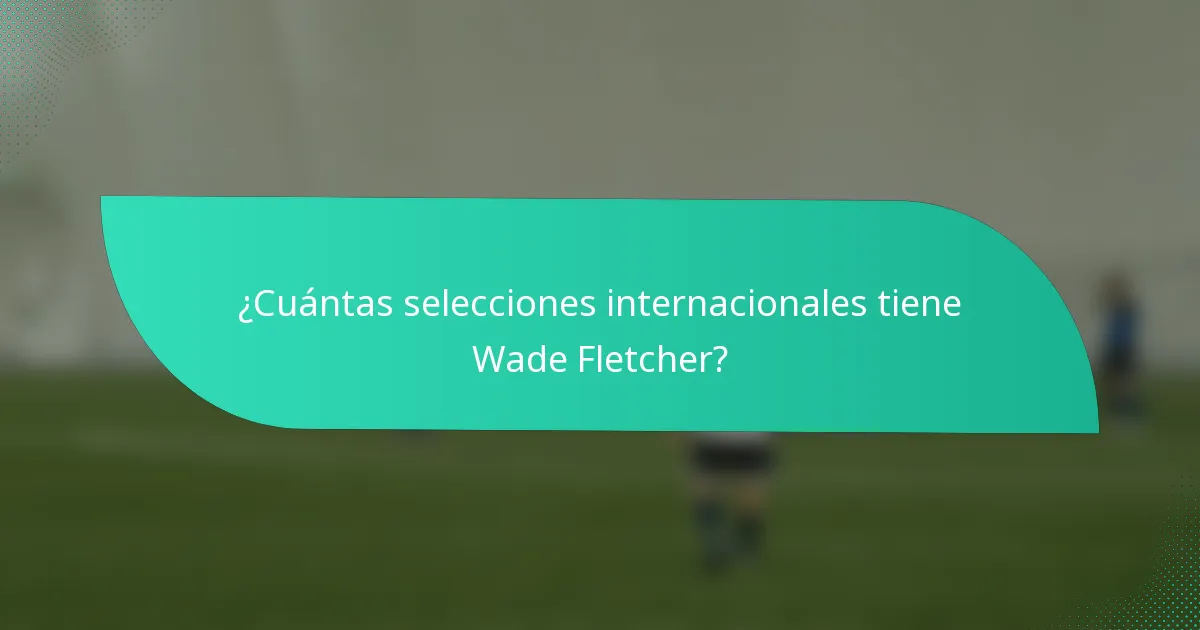 ¿Cuántas selecciones internacionales tiene Wade Fletcher?