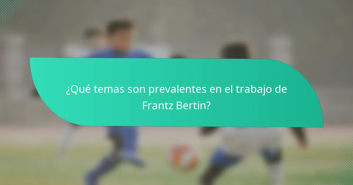 ¿Qué temas son prevalentes en el trabajo de Frantz Bertin?